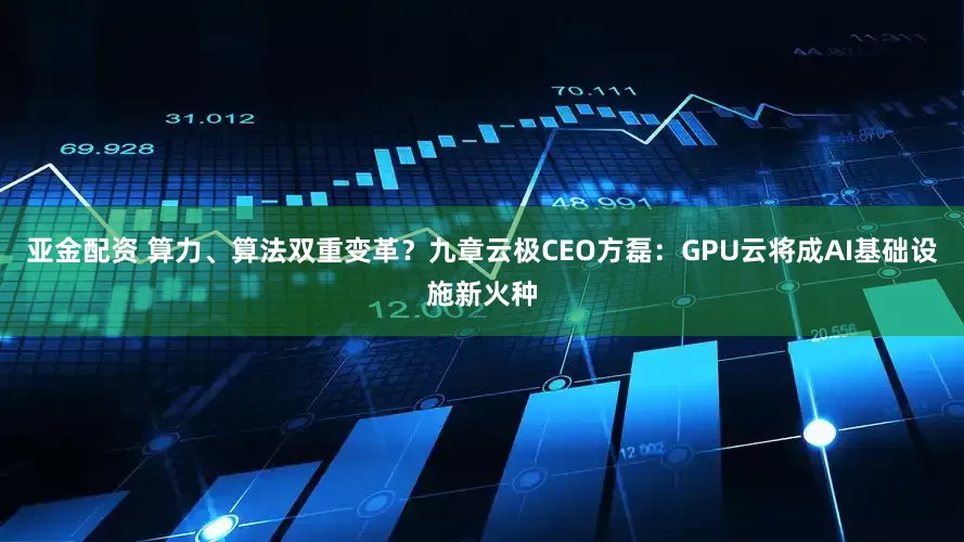 亚金配资 算力、算法双重变革？九章云极CEO方磊：GPU云将成AI基础设施新火种