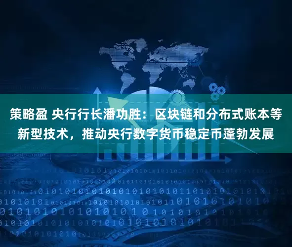 策略盈 央行行长潘功胜：区块链和分布式账本等新型技术，推动央行数字货币稳定币蓬勃发展
