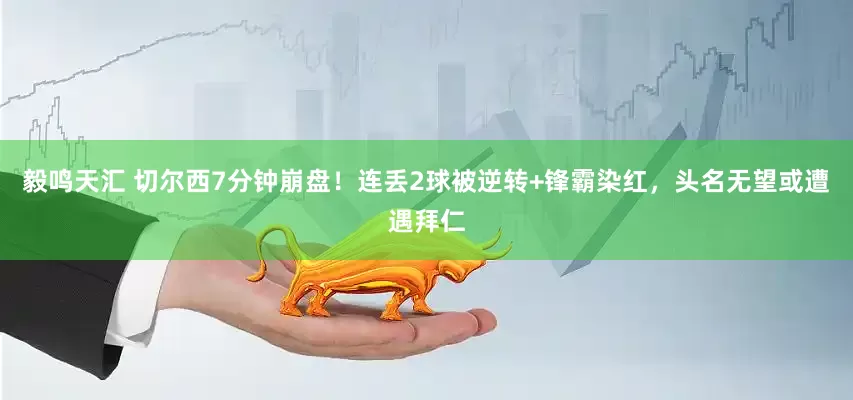 毅鸣天汇 切尔西7分钟崩盘！连丢2球被逆转+锋霸染红，头名无望或遭遇拜仁