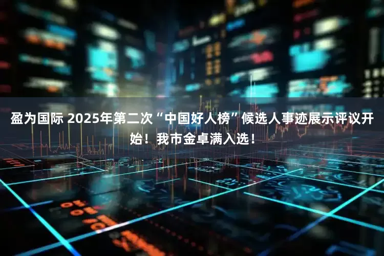 盈为国际 2025年第二次“中国好人榜”候选人事迹展示评议开始！我市金卓满入选！