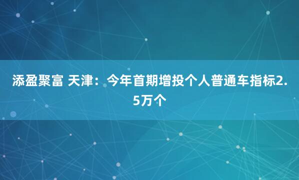 添盈聚富 天津：今年首期增投个人普通车指标2.5万个