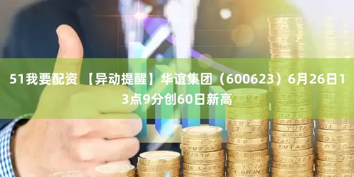 51我要配资 【异动提醒】华谊集团（600623）6月26日13点9分创60日新高