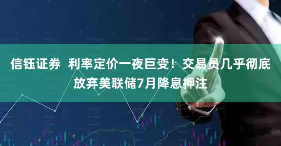 信钰证券  利率定价一夜巨变！交易员几乎彻底放弃美联储7月降息押注