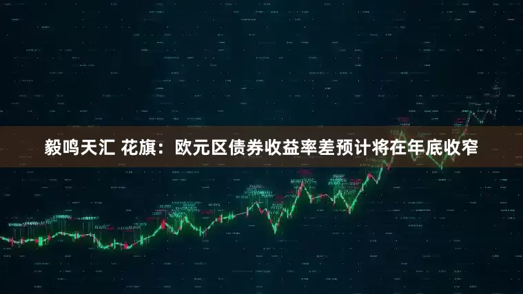 毅鸣天汇 花旗：欧元区债券收益率差预计将在年底收窄