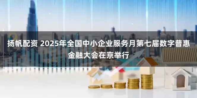 扬帆配资 2025年全国中小企业服务月第七届数字普惠金融大会在京举行