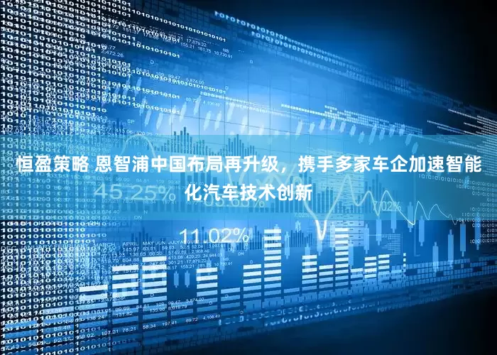 恒盈策略 恩智浦中国布局再升级，携手多家车企加速智能化汽车技术创新