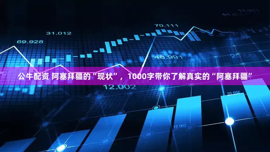 公牛配资 阿塞拜疆的“现状”，1000字带你了解真实的“阿塞拜疆”