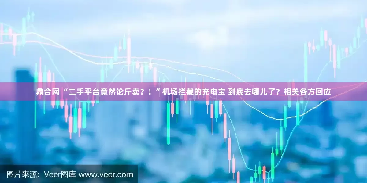 鼎合网 “二手平台竟然论斤卖？！”机场拦截的充电宝 到底去哪儿了？相关各方回应