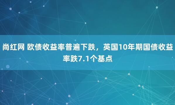 尚红网 欧债收益率普遍下跌，英国10年期国债收益率跌7.1个基点