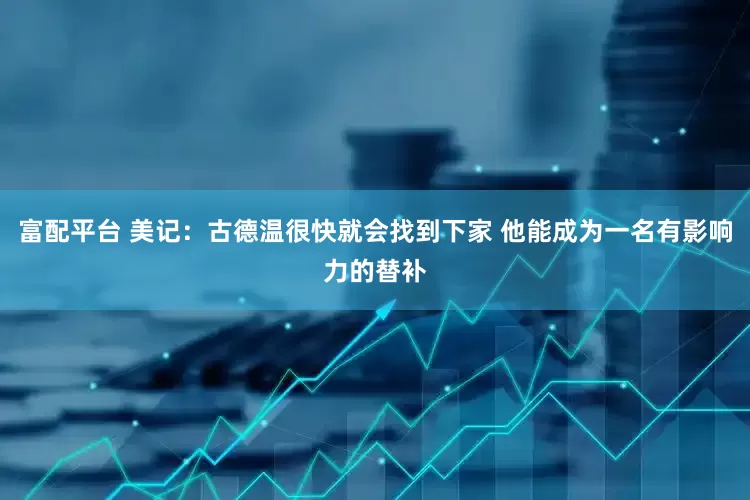 富配平台 美记：古德温很快就会找到下家 他能成为一名有影响力的替补