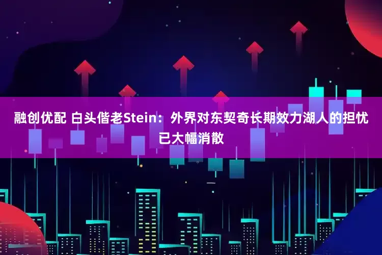 融创优配 白头偕老Stein：外界对东契奇长期效力湖人的担忧已大幅消散