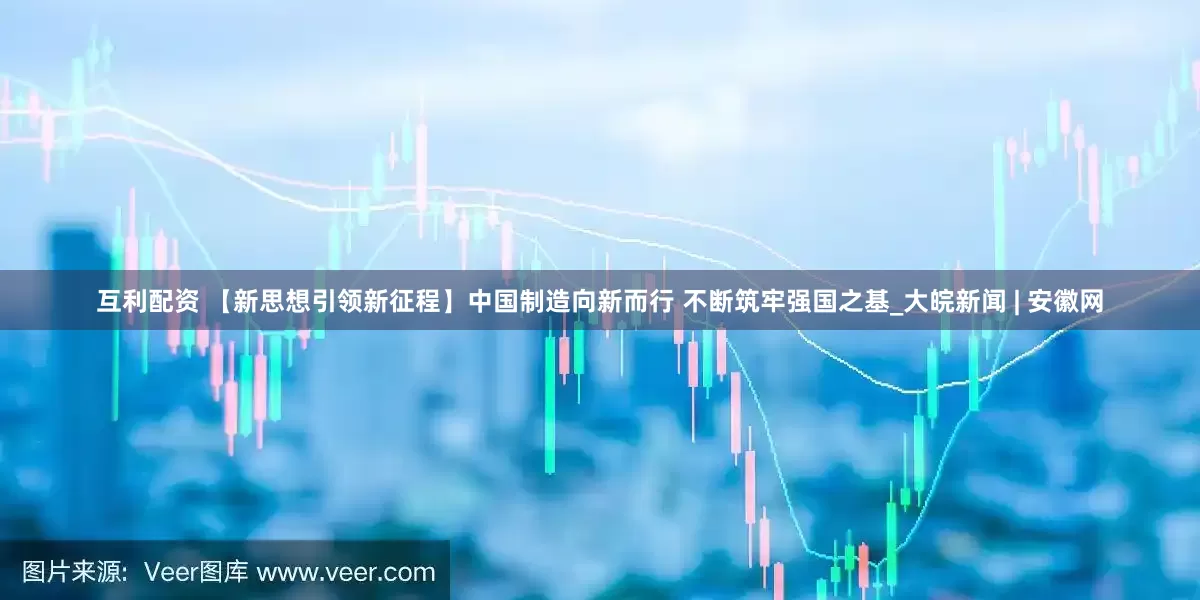 互利配资 【新思想引领新征程】中国制造向新而行 不断筑牢强国之基_大皖新闻 | 安徽网
