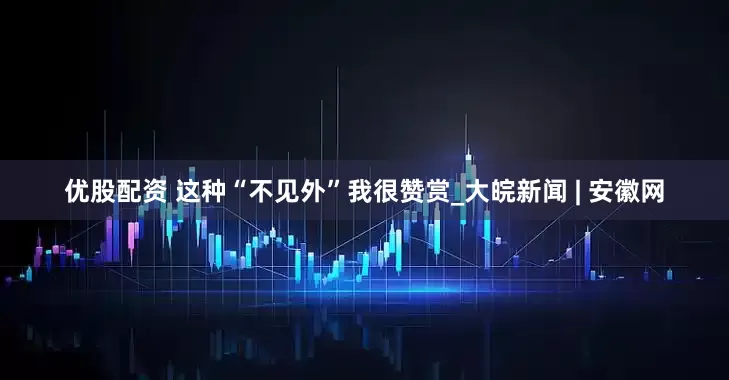 优股配资 这种“不见外”我很赞赏_大皖新闻 | 安徽网