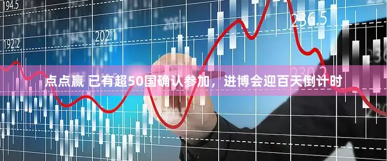 点点赢 已有超50国确认参加，进博会迎百天倒计时