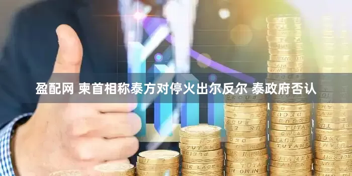 盈配网 柬首相称泰方对停火出尔反尔 泰政府否认