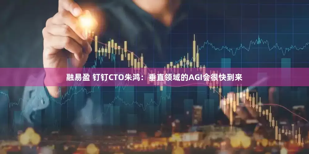 融易盈 钉钉CTO朱鸿：垂直领域的AGI会很快到来