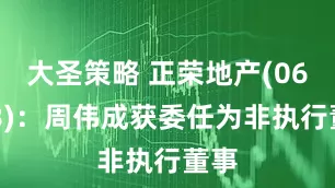 大圣策略 正荣地产(06158)：周伟成获委任为非执行董事