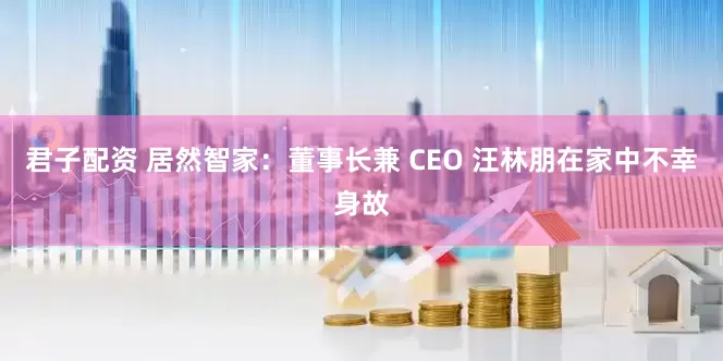 君子配资 居然智家：董事长兼 CEO 汪林朋在家中不幸身故