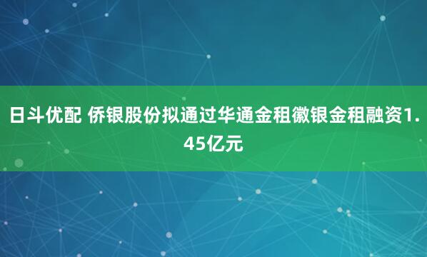 日斗优配 侨银股份拟通过华通金租徽银金租融资1.45亿元