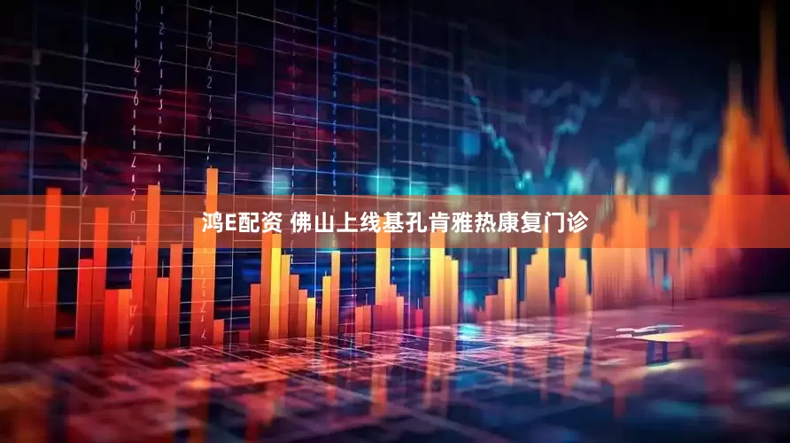 鸿E配资 佛山上线基孔肯雅热康复门诊