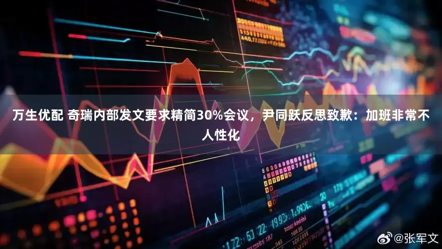万生优配 奇瑞内部发文要求精简30%会议，尹同跃反思致歉：加班非常不人性化