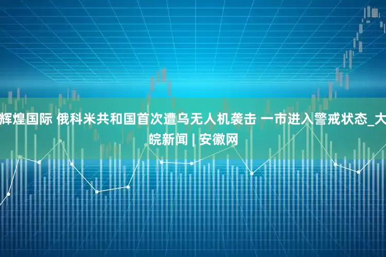辉煌国际 俄科米共和国首次遭乌无人机袭击 一市进入警戒状态_大皖新闻 | 安徽网