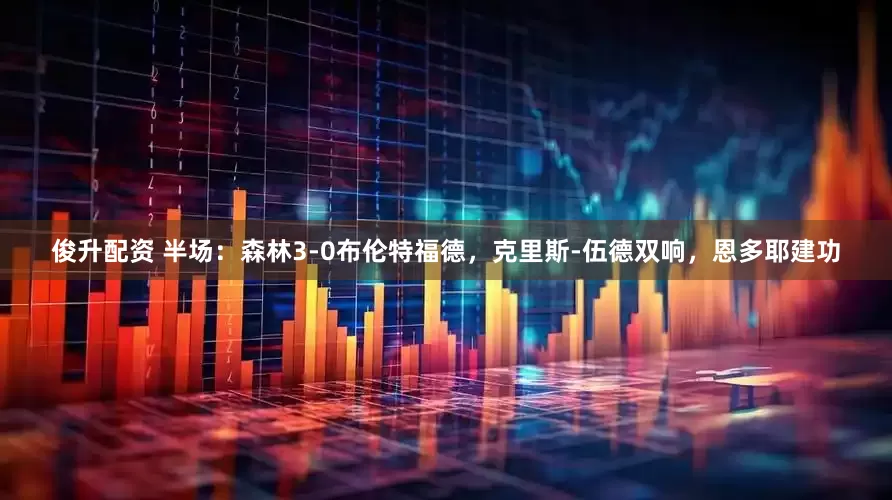 俊升配资 半场：森林3-0布伦特福德，克里斯-伍德双响，恩多耶建功