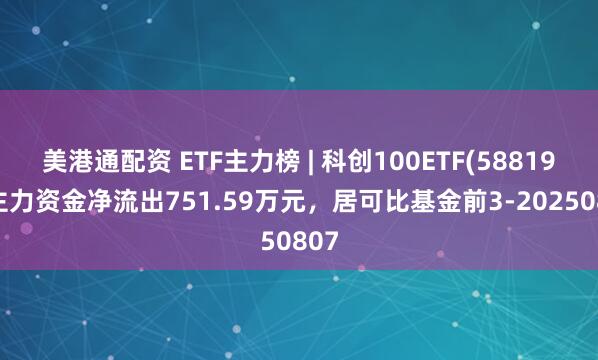 美港通配资 ETF主力榜 | 科创100ETF(588190)主力资金净流出751.59万元，居可比基金前3-20250807