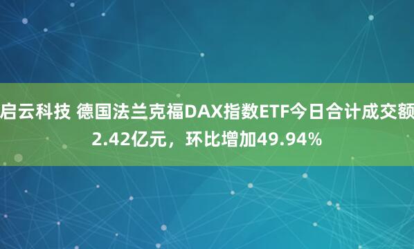 启云科技 德国法兰克福DAX指数ETF今日合计成交额2.42亿元，环比增加49.94%