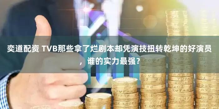奕道配资 TVB那些拿了烂剧本却凭演技扭转乾坤的好演员，谁的实力最强？