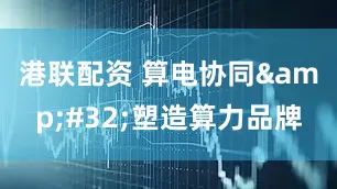 港联配资 算电协同&#32;塑造算力品牌
