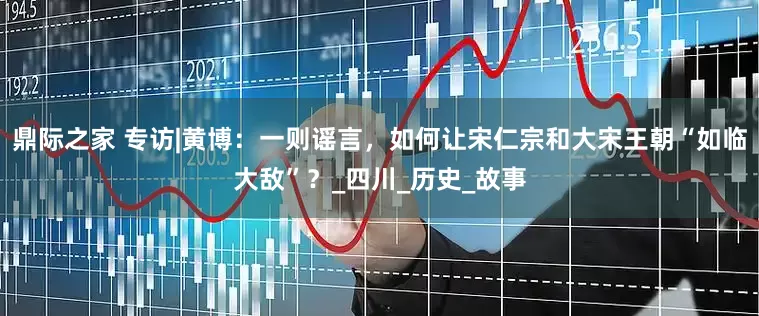 鼎际之家 专访|黄博：一则谣言，如何让宋仁宗和大宋王朝“如临大敌”？_四川_历史_故事
