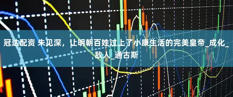 冠达配资 朱见深，让明朝百姓过上了小康生活的完美皇帝_成化_敌人_通古斯