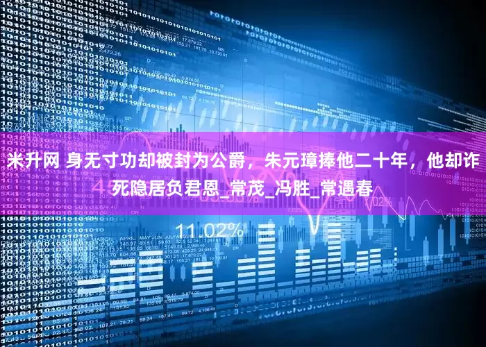 米升网 身无寸功却被封为公爵，朱元璋捧他二十年，他却诈死隐居负君恩_常茂_冯胜_常遇春