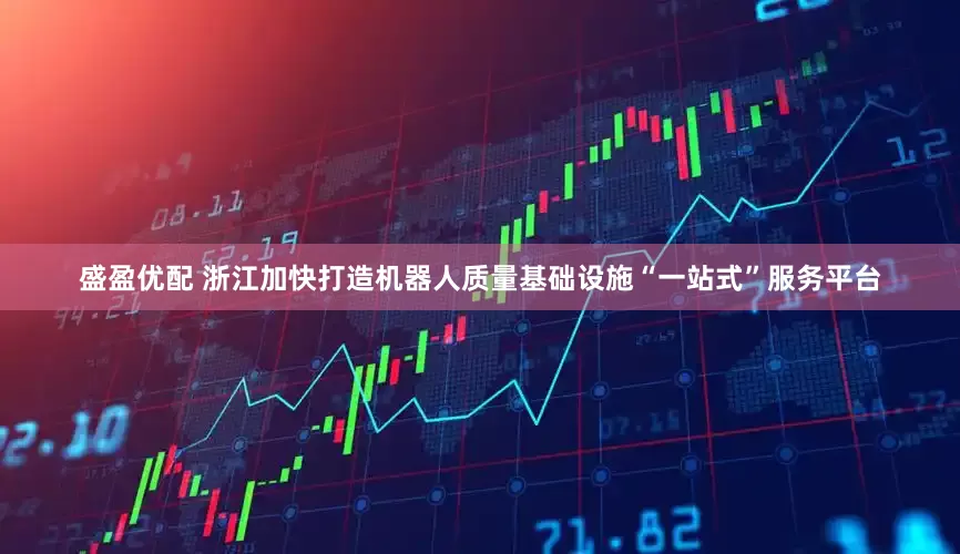 盛盈优配 浙江加快打造机器人质量基础设施“一站式”服务平台
