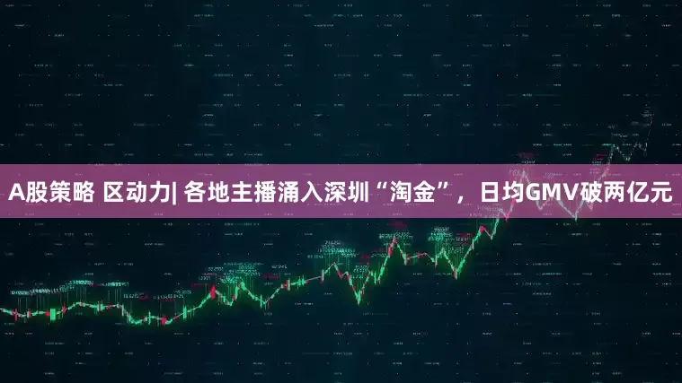 A股策略 区动力| 各地主播涌入深圳“淘金”，日均GMV破两亿元