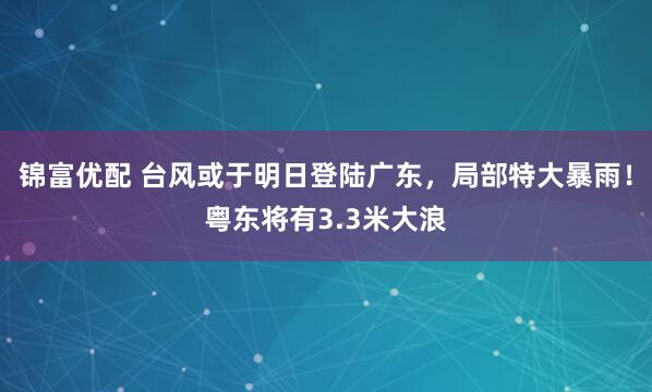 锦富优配 台风或于明日登陆广东，局部特大暴雨！粤东将有3.3米大浪