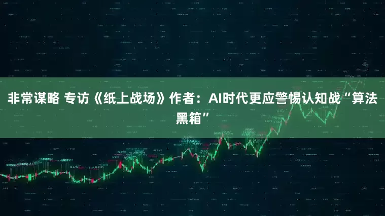 非常谋略 专访《纸上战场》作者：AI时代更应警惕认知战“算法黑箱”