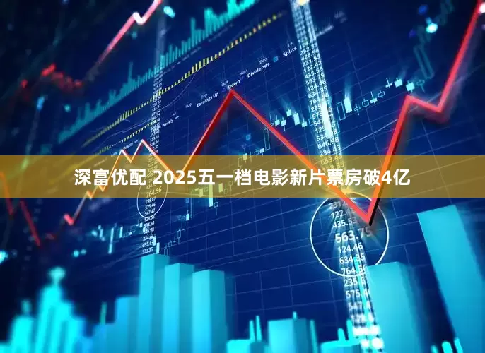 深富优配 2025五一档电影新片票房破4亿