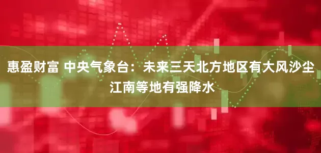 惠盈财富 中央气象台：未来三天北方地区有大风沙尘 江南等地有强降水