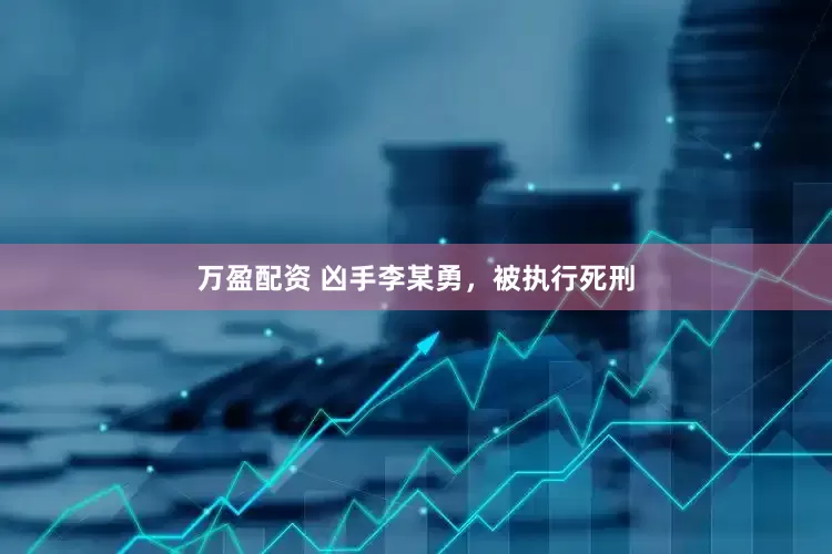 万盈配资 凶手李某勇，被执行死刑