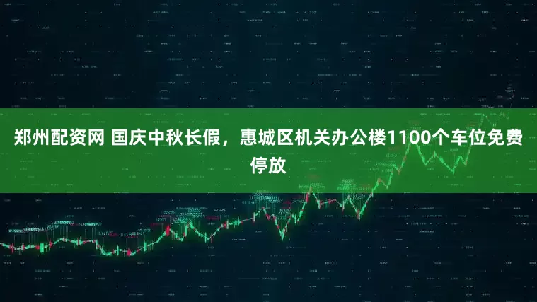 郑州配资网 国庆中秋长假，惠城区机关办公楼1100个车位免费停放