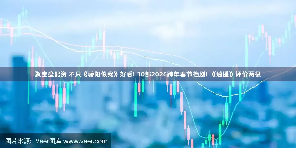 聚宝盆配资 不只《骄阳似我》好看! 10部2026跨年春节档剧! 《逍遥》评价两极
