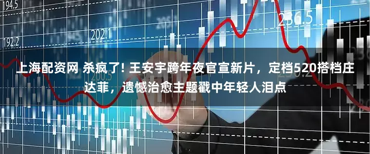 上海配资网 杀疯了! 王安宇跨年夜官宣新片，定档520搭档庄达菲，遗憾治愈主题戳中年轻人泪点