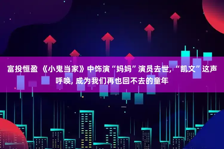 富投恒盈 《小鬼当家》中饰演“妈妈”演员去世, “凯文”这声呼唤, 成为我们再也回不去的童年