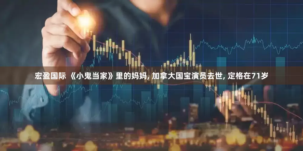 宏盈国际 《小鬼当家》里的妈妈, 加拿大国宝演员去世, 定格在71岁