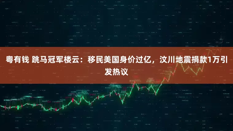 粤有钱 跳马冠军楼云:移民美国身价过亿,汶川地震捐款1万引发热议
