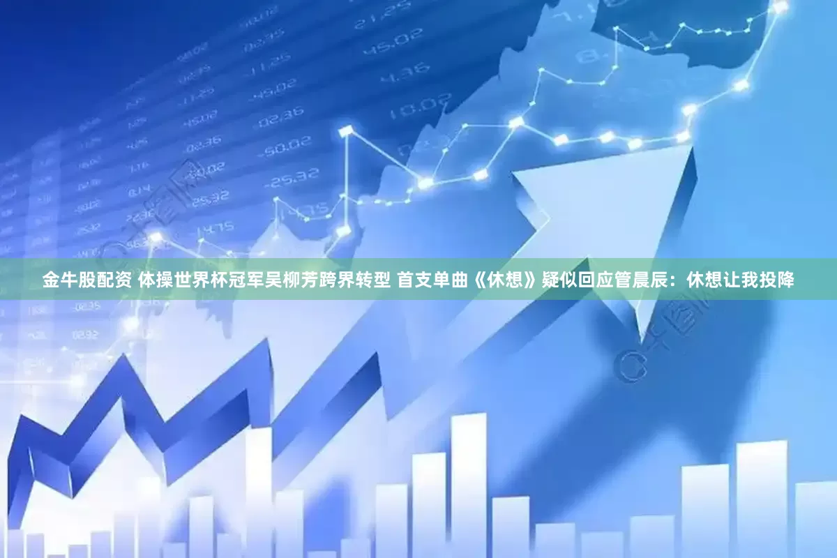 金牛股配资 体操世界杯冠军吴柳芳跨界转型 首支单曲《休想》疑似回应管晨辰:休想让我投降