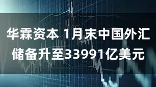华霖资本 1月末中国外汇储备升至33991亿美元