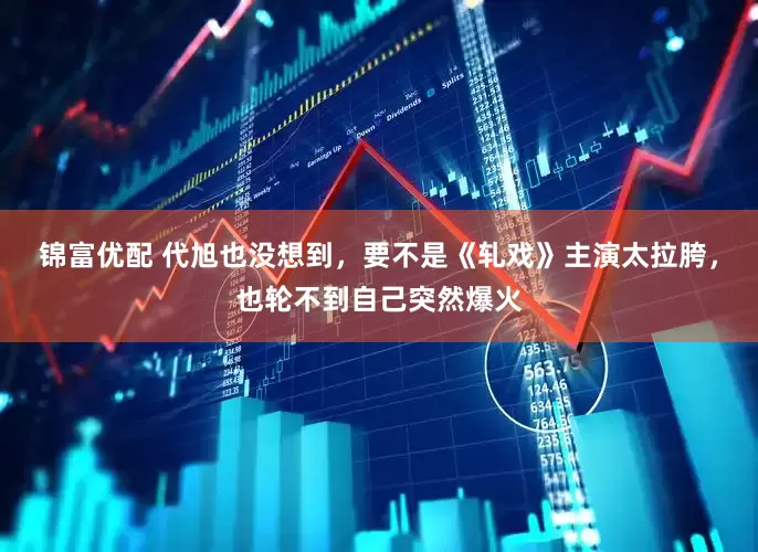 锦富优配 代旭也没想到，要不是《轧戏》主演太拉胯，也轮不到自己突然爆火
